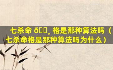 七杀命 🌸 格是那种算法吗（七杀命格是那种算法吗为什么）